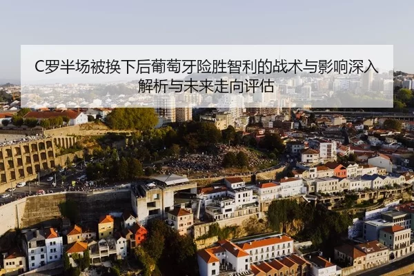 C罗半场被换下后葡萄牙险胜智利的战术与影响深入解析与未来走向评估