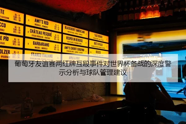 葡萄牙友谊赛两红牌互殴事件对世界杯备战的深度警示分析与球队管理建议